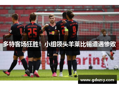 多特客场狂胜！小组领头羊莱比锡遭遇惨败