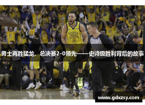 勇士再胜猛龙，总决赛2-0领先——史诗级胜利背后的故事