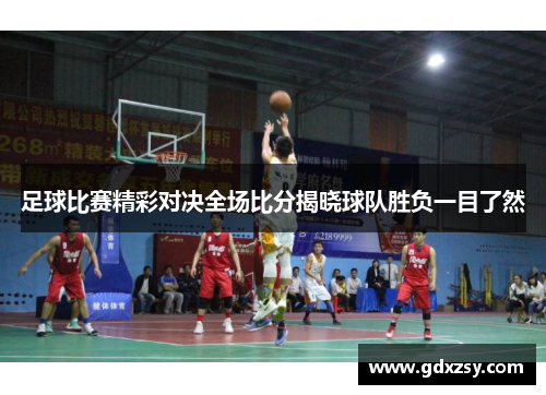 足球比赛精彩对决全场比分揭晓球队胜负一目了然