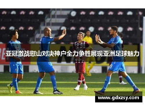 亚冠激战慰山对决神户全力争胜展现亚洲足球魅力