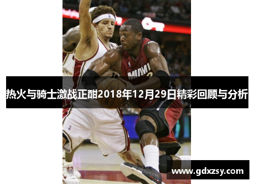 热火与骑士激战正酣2018年12月29日精彩回顾与分析