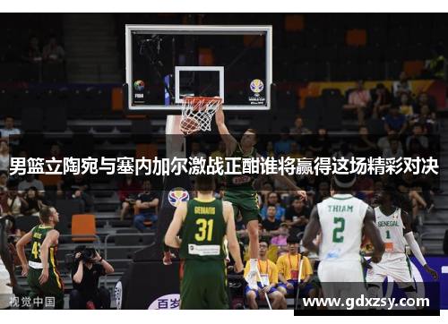 男篮立陶宛与塞内加尔激战正酣谁将赢得这场精彩对决