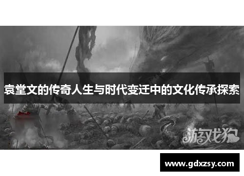 袁堂文的传奇人生与时代变迁中的文化传承探索