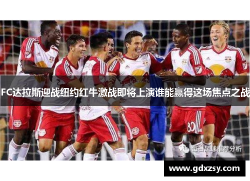 FC达拉斯迎战纽约红牛激战即将上演谁能赢得这场焦点之战