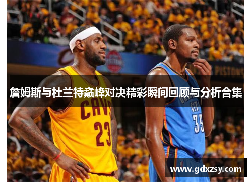 詹姆斯与杜兰特巅峰对决精彩瞬间回顾与分析合集