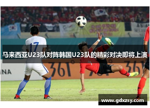 马来西亚U23队对阵韩国U23队的精彩对决即将上演